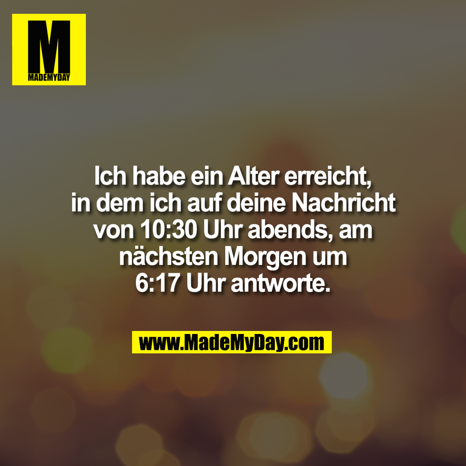 Ich habe ein Alter erreicht,<br />
in dem ich auf deine Nachricht<br />
von 10:30 Uhr abends, am<br />
nächsten Morgen um<br />
6:17 Uhr antworte.
