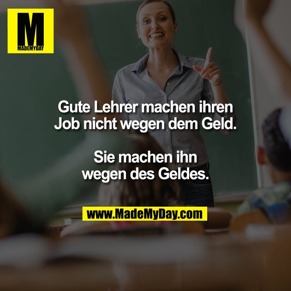 Gute Lehrer machen ihren<br />
Job nicht wegen dem Geld.<br />
<br />
Sie machen ihn<br />
wegen des Geldes.