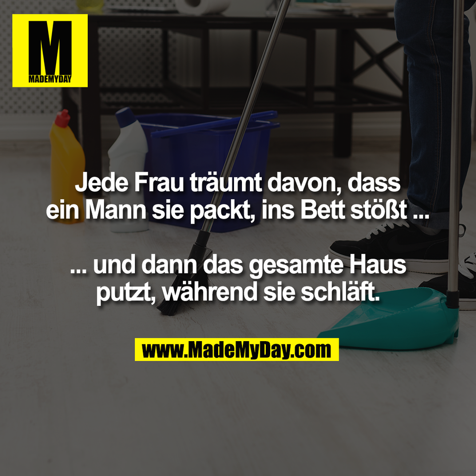 Jede Frau träumt davon, dass<br />
ein Mann sie packt, ins Bett stößt ...<br />
<br />
... und dann das gesamte Haus<br />
putzt, während sie schläft.