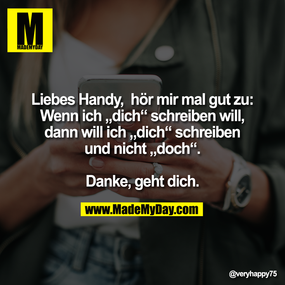 Liebes Handy,  hör mir mal gut zu:<br />
Wenn ich „dich“ schreiben will,<br />
dann will ich „dich“ schreiben<br />
und nicht „doch“.<br />
<br />
Danke, geht dich.