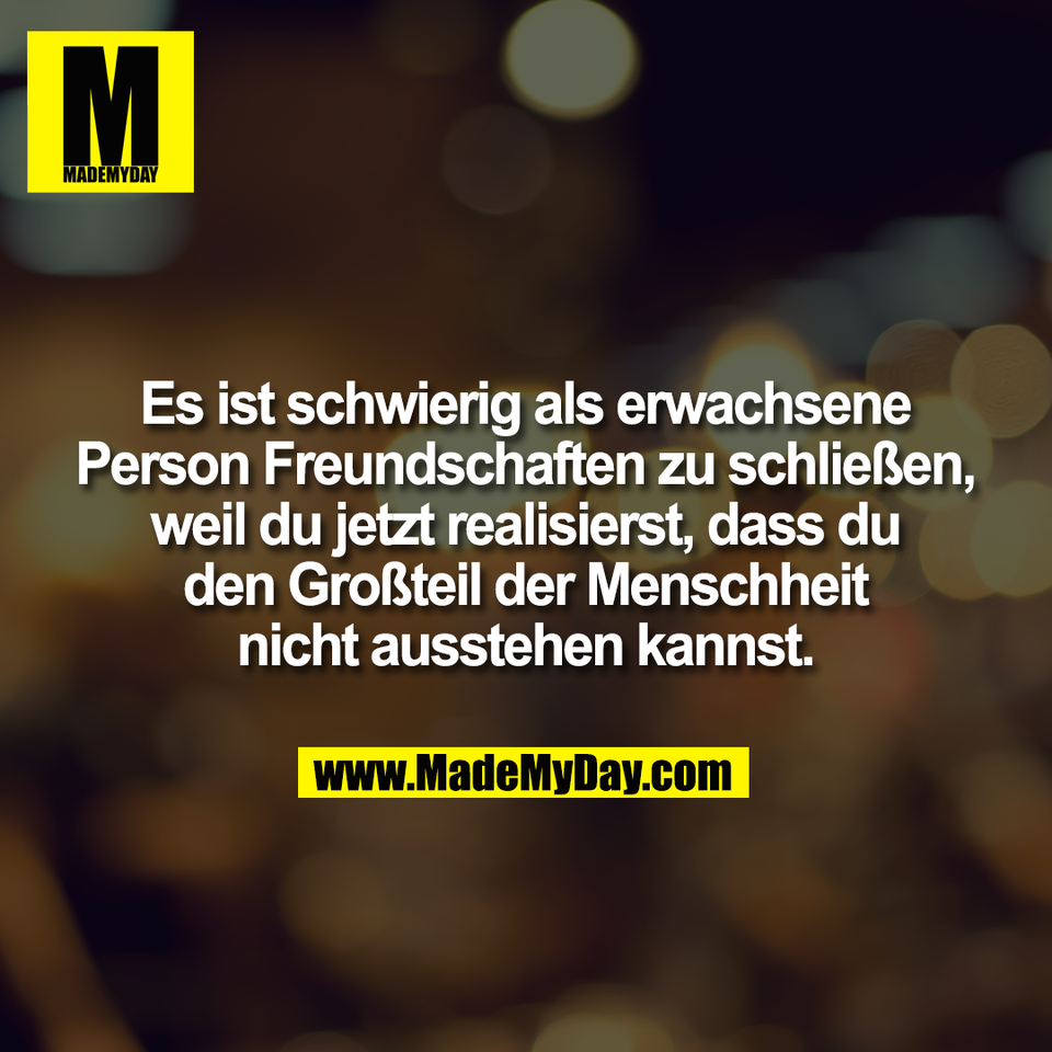 Es ist schwierig als erwachsene<br />
Person Freundschaften zu schließen,<br />
weil du jetzt realisierst, dass du<br />
den Großteil der Menschheit<br />
nicht ausstehen kannst.