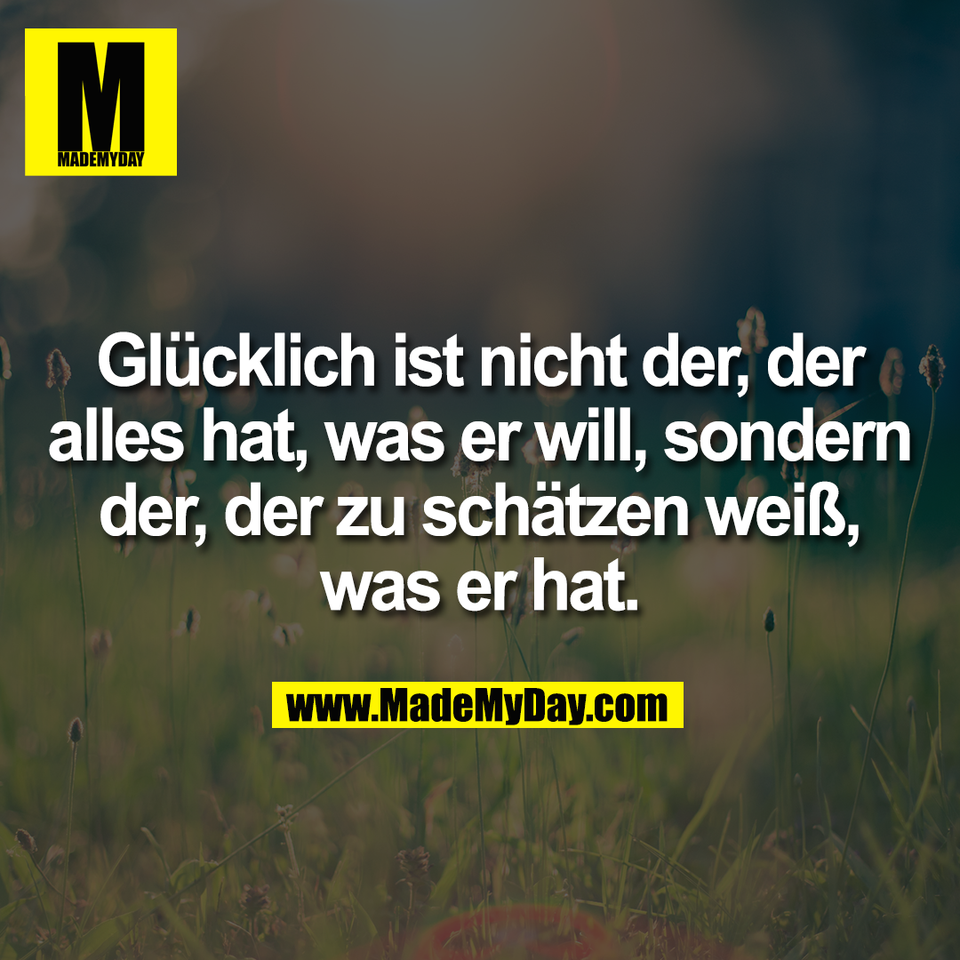 Glücklich ist nicht der, der<br />
alles hat, was er will, sondern<br />
der, der zu schätzen weiß,<br />
was er hat.