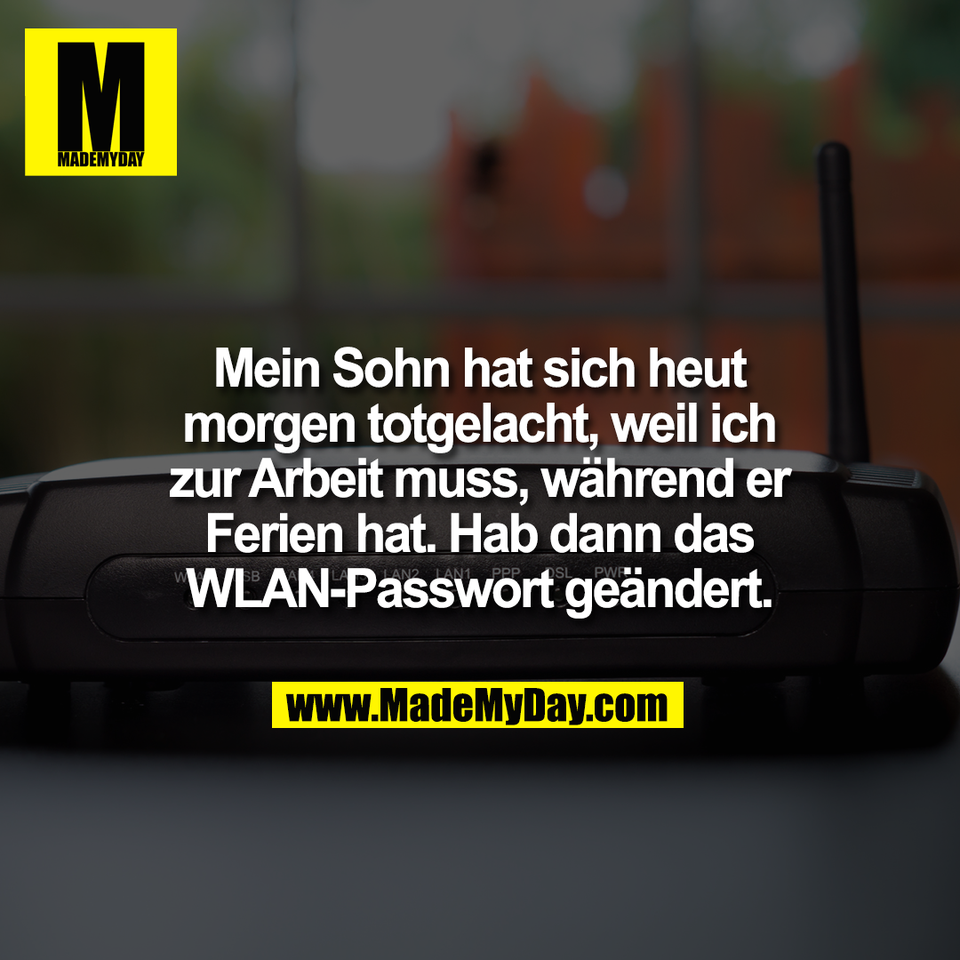 Mein Sohn hat sich heut<br />
morgen totgelacht, weil ich<br />
zur Arbeit muss, während er<br />
Ferien hat. Hab dann das<br />
WLAN-Passwort geändert.
