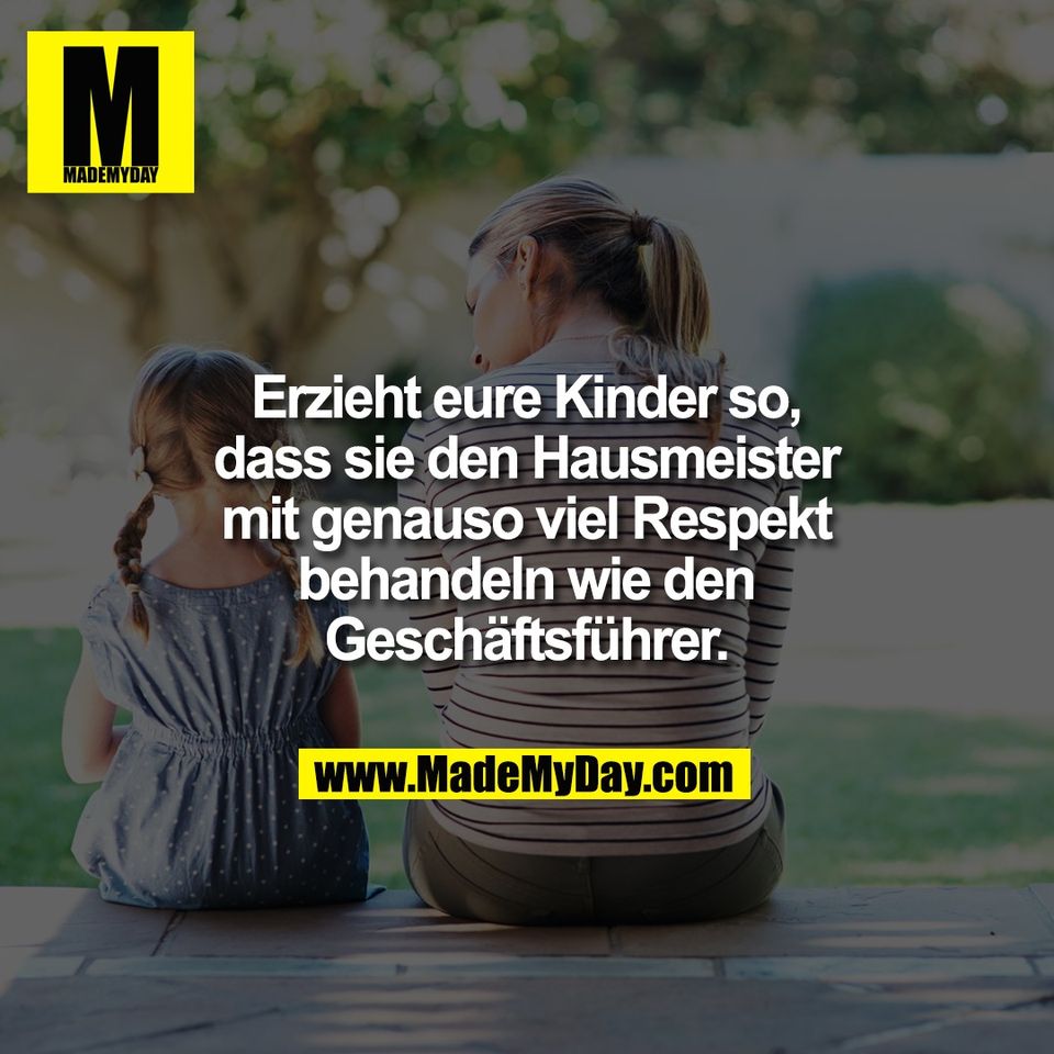 Erzieht eure Kinder so,<br />
dass sie den Hausmeister<br />
mit genauso viel Respekt<br />
behandeln wie den<br />
Geschäftsführer.