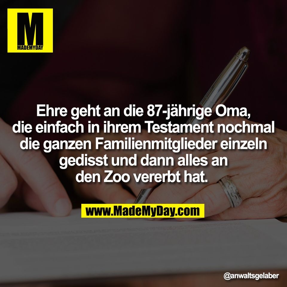 Ehre geht an die 87-jährige Oma,<br />
die einfach in ihrem Testament nochmal<br />
die ganzen Familienmitglieder einzeln<br />
gedisst und dann alles an<br />
den Zoo vererbt hat.