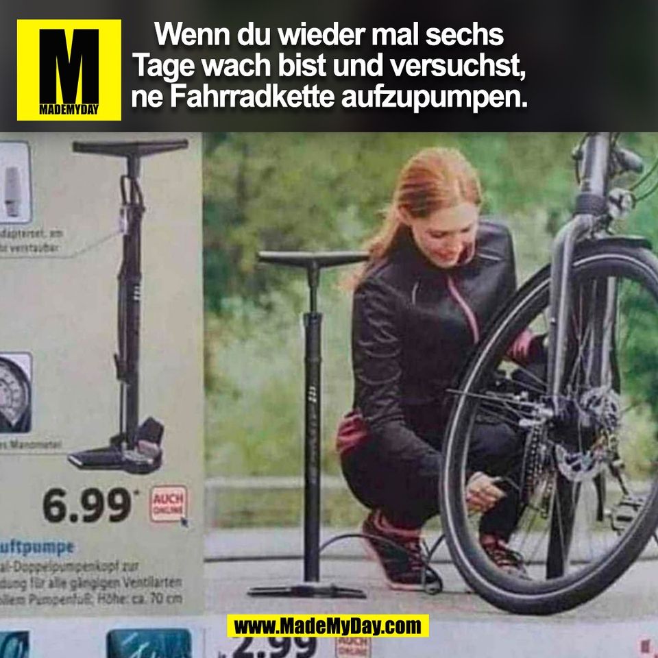 Wenn du wieder mal sechs<br />
Tage wach bist und versuchst,<br />
ne Fahrradkette aufzupumpen.<br />
(BILD)
