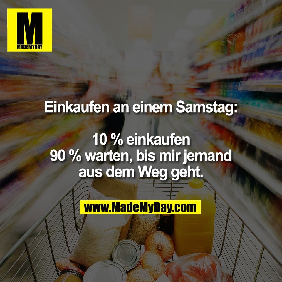 Einkaufen an einem Samstag:<br />
<br />
10 % einkaufen<br />
90 % warten, bis mir jemand<br />
aus dem Weg geht.