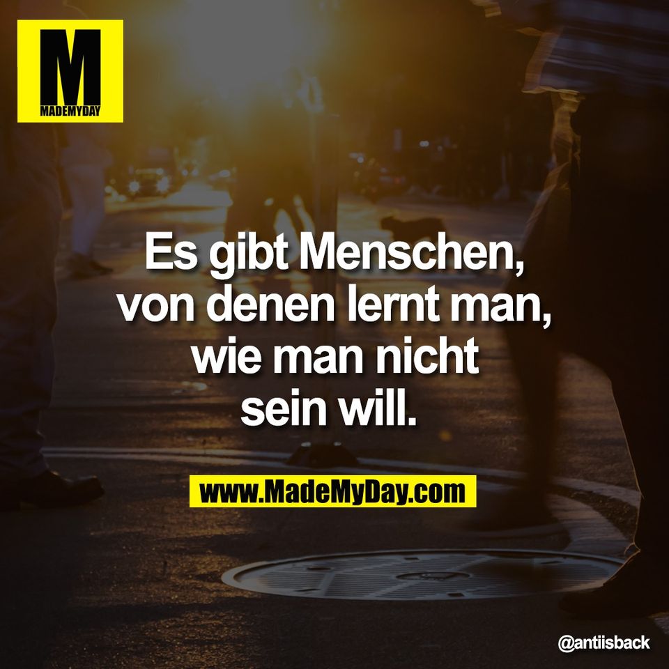 Es gibt Menschen,<br />
von denen lernt man,<br />
wie man nicht<br />
sein will.