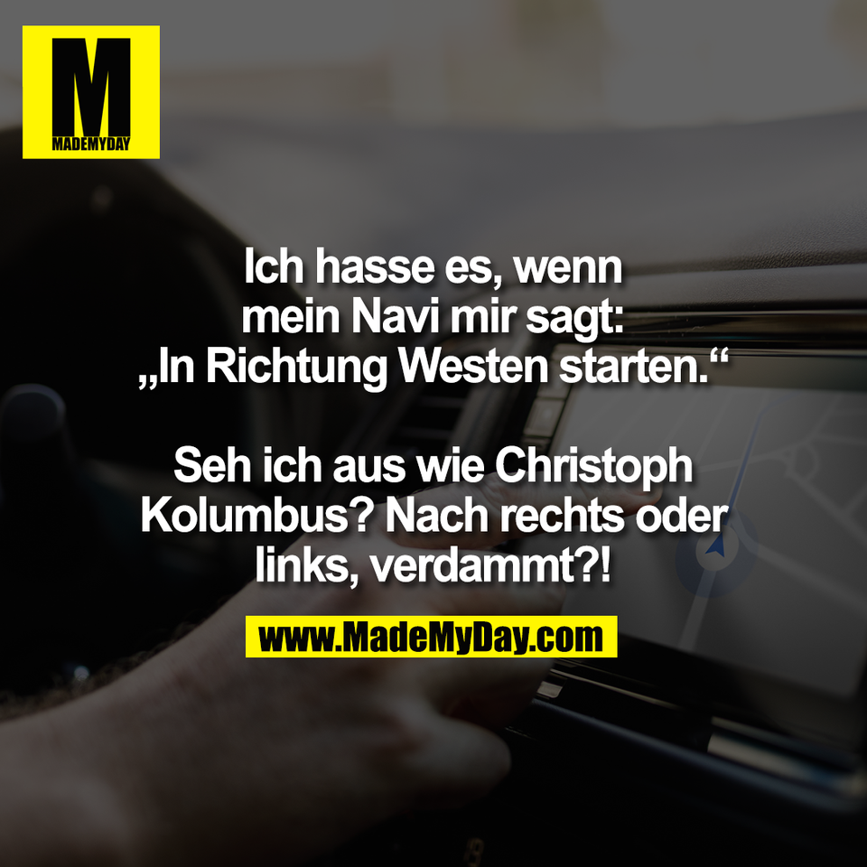Ich hasse es, wenn<br />
mein Navi mir sagt:<br />
„In Richtung Westen starten.“<br />
<br />
Seh ich aus wie Christoph<br />
Kolumbus? Nach rechts oder<br />
links, verdammt?!