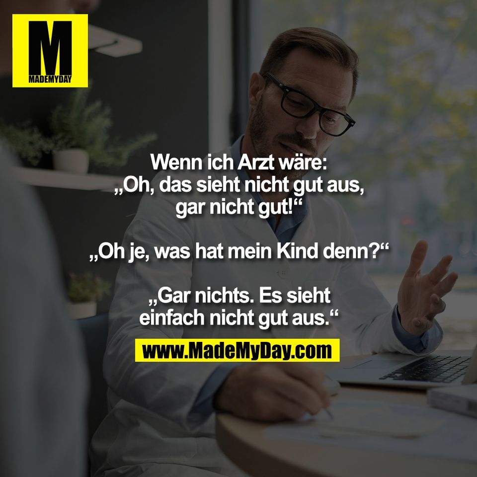 Wenn ich Arzt wäre:<br />
„Oh, das sieht nicht gut aus,<br />
gar nicht gut!“<br />
<br />
„Oh je, was hat mein Kind denn?“<br />
<br />
„Gar nichts. Es sieht<br />
einfach nicht gut aus.“