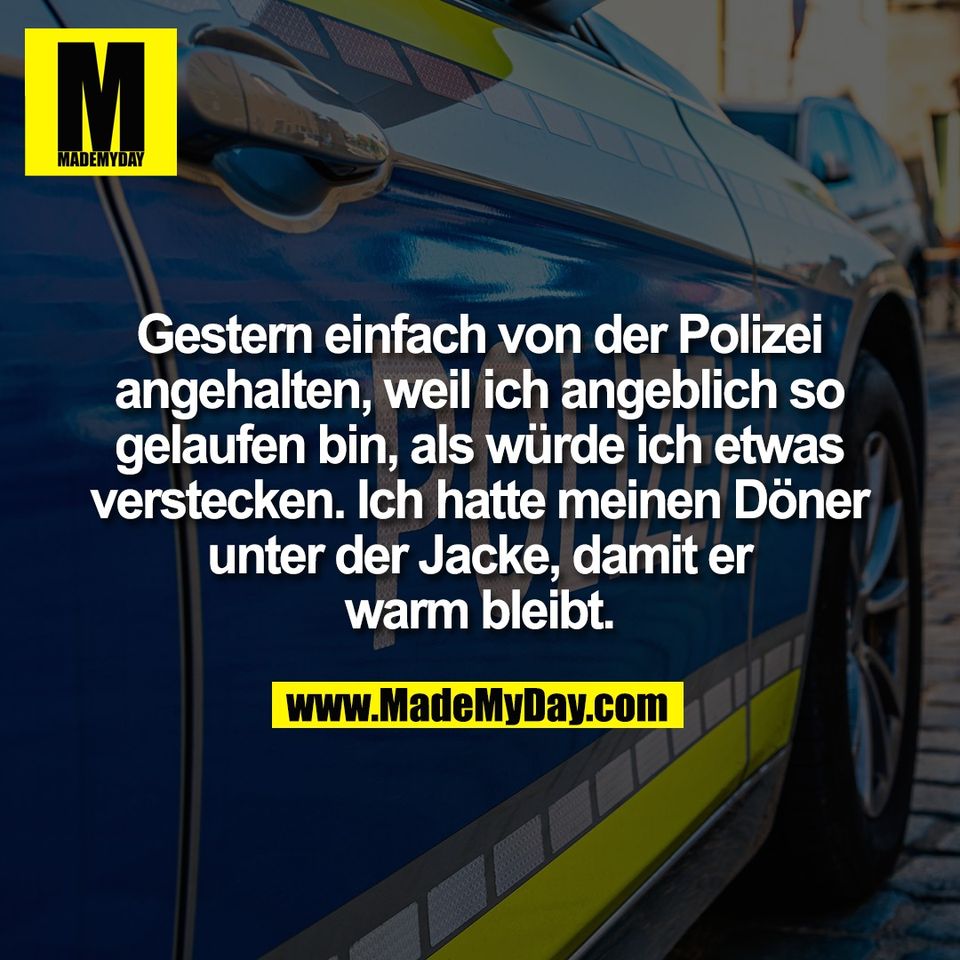Gestern einfach von der Polizei<br />
angehalten, weil ich angeblich so<br />
gelaufen bin, als würde ich etwas<br />
verstecken. Ich hatte meinen Döner<br />
unter der Jacke, damit er<br />
warm bleibt.