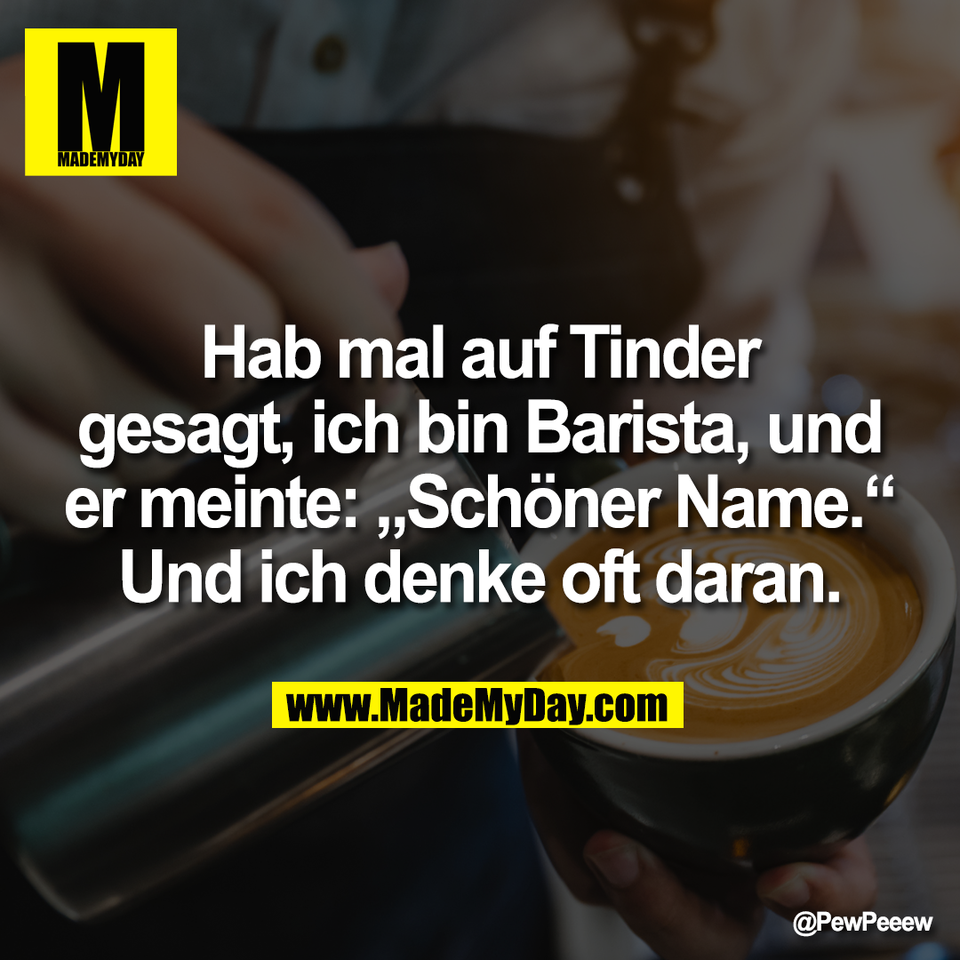 Hab mal auf Tinder<br />
gesagt, ich bin Barista, und<br />
er meinte: „Schöner Name.“<br />
Und ich denke oft daran.