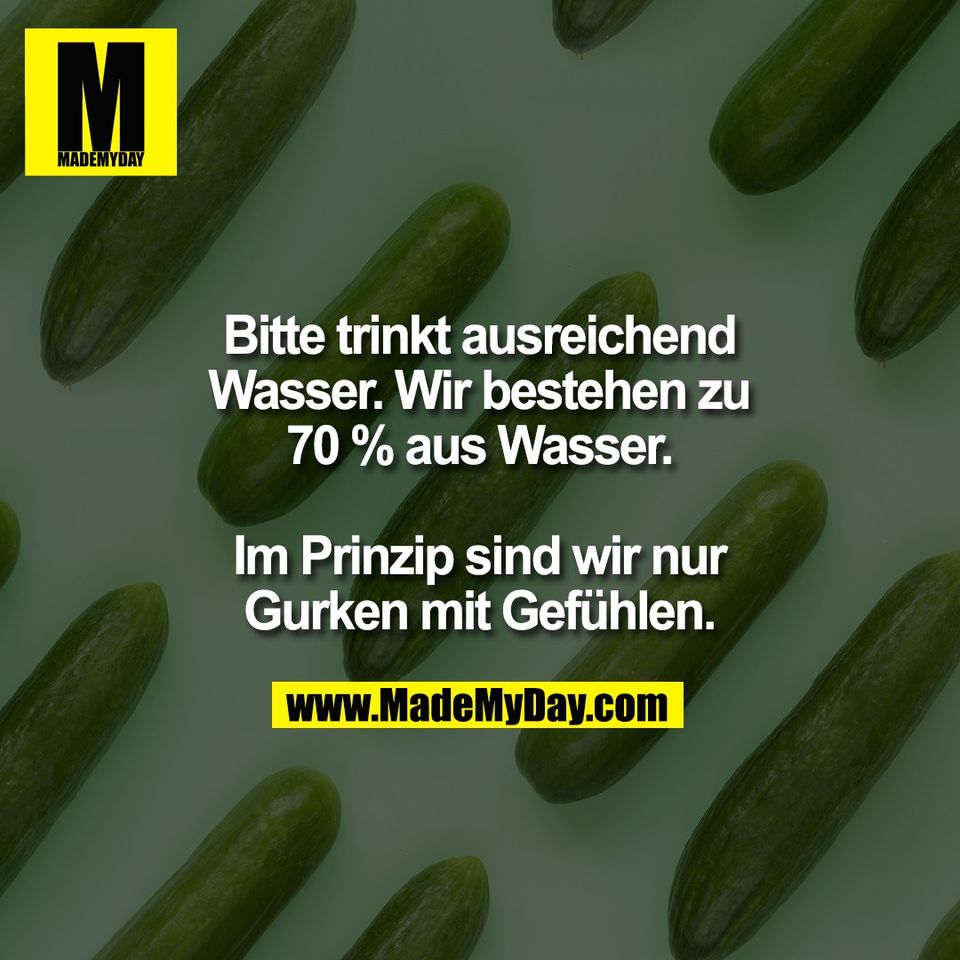 Bitte trinkt ausreichend<br />
Wasser. Wir bestehen zu<br />
70 % aus Wasser.<br />
<br />
Im Prinzip sind wir nur<br />
Gurken mit Gefühlen.
