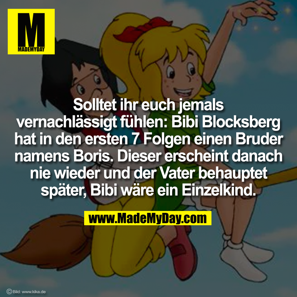 Solltet ihr euch jemals<br />
vernachlässigt fühlen: Bibi Blocksberg<br />
hat in den ersten 7 Folgen einen Bruder<br />
namens Boris. Dieser erscheint danach<br />
nie wieder und der Vater behauptet<br />
später, Bibi wäre ein Einzelkind.