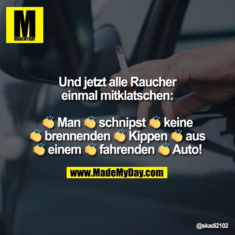 Und jetzt alle Raucher<br />
einmal mitklatschen:<br />
<br />
👏 Man 👏 schnipst 👏 keine<br />
👏 brennenden 👏 Kippen 👏 aus<br />
👏 einem 👏 fahrenden 👏 Auto!