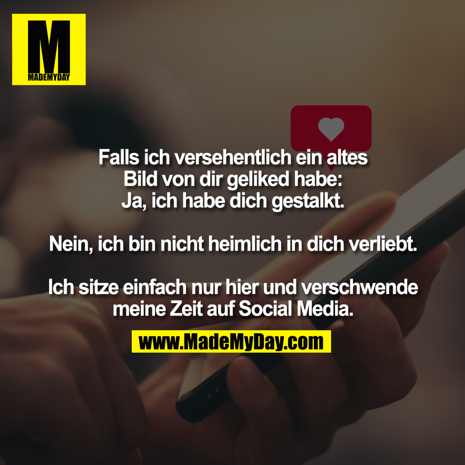 Falls ich versehentlich ein altes<br />
Bild von dir geliked habe:<br />
Ja, ich habe dich gestalkt.<br />
<br />
Nein, ich bin nicht heimlich in dich verliebt.<br />
<br />
Ich sitze einfach nur hier und verschwende<br />
meine Zeit auf Social Media.