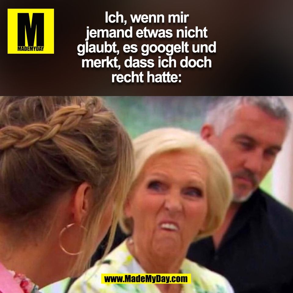 Ich, wenn mir<br />
jemand etwas nicht<br />
glaubt, es googelt und<br />
merkt, dass ich doch<br />
recht hatte:<br />
(BILD)