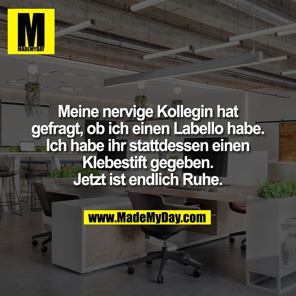 Meine nervige Kollegin hat<br />
gefragt, ob ich einen Labello habe.<br />
Ich habe ihr stattdessen einen<br />
Klebestift gegeben.<br />
Jetzt ist endlich Ruhe.
