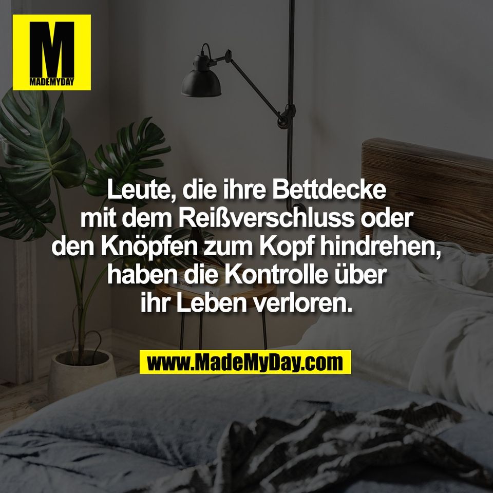 Leute, die ihre Bettdecke<br />
mit dem Reißverschluss oder<br />
den Knöpfen zum Kopf hindrehen,<br />
haben die Kontrolle über<br />
ihr Leben verloren.