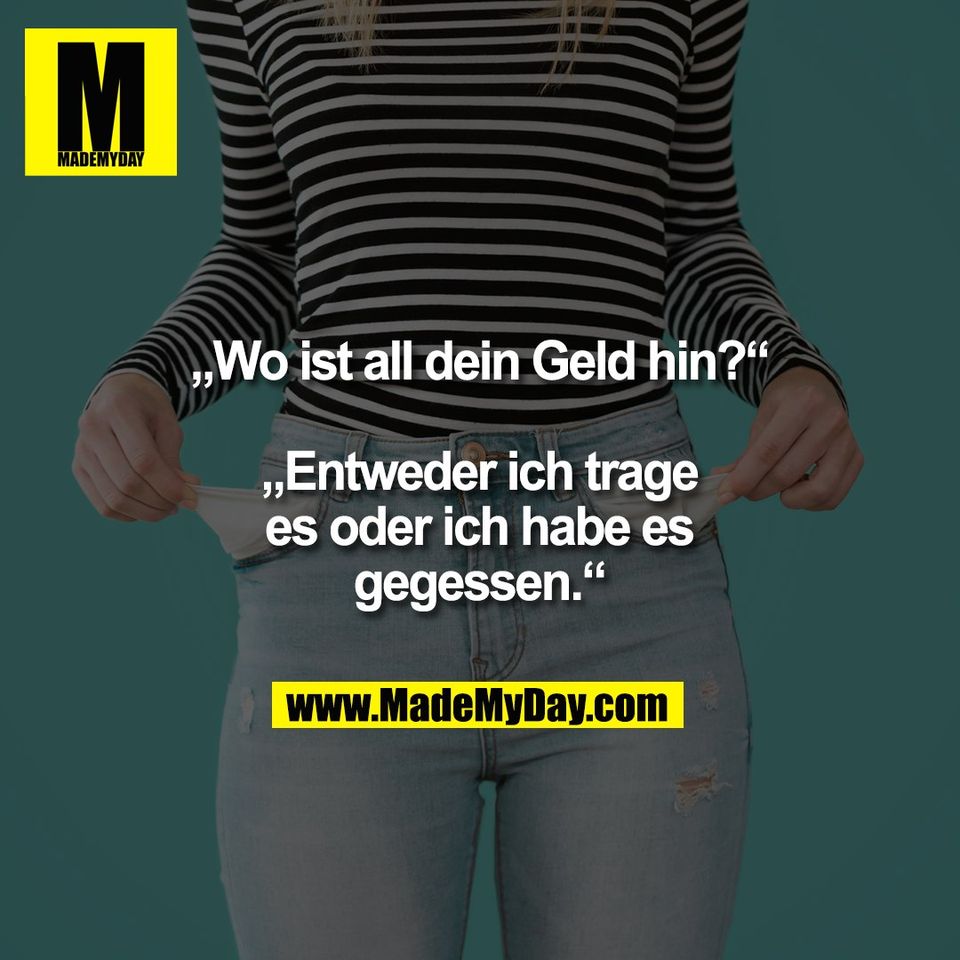 „Wo ist all dein Geld hin?“<br />
<br />
„Entweder ich trage<br />
es oder ich habe es<br />
gegessen.“