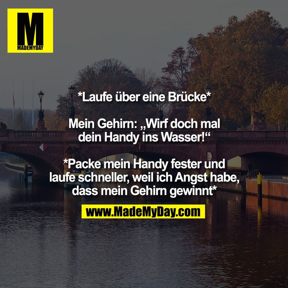 *Laufe über eine Brücke*<br />
<br />
Mein Gehirn: „Wirf doch mal<br />
dein Handy ins Wasser!“<br />
<br />
*Packe mein Handy fester und<br />
laufe schneller, weil ich Angst habe,<br />
dass mein Gehirn gewinnt*