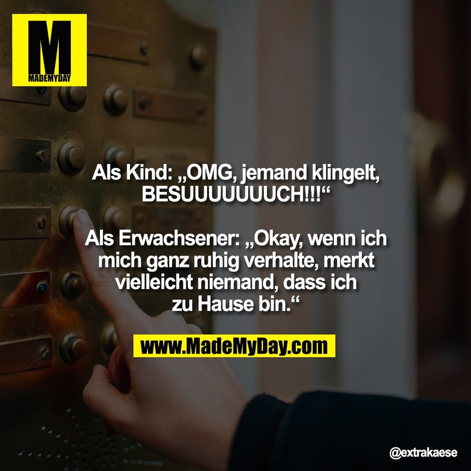 Als Kind: „OMG, jemand klingelt,<br />
BESUUUUUUUCH!!!“<br />
<br />
Als Erwachsener: „Okay, wenn ich<br />
mich ganz ruhig verhalte, merkt<br />
vielleicht niemand, dass ich<br />
zu Hause bin.“