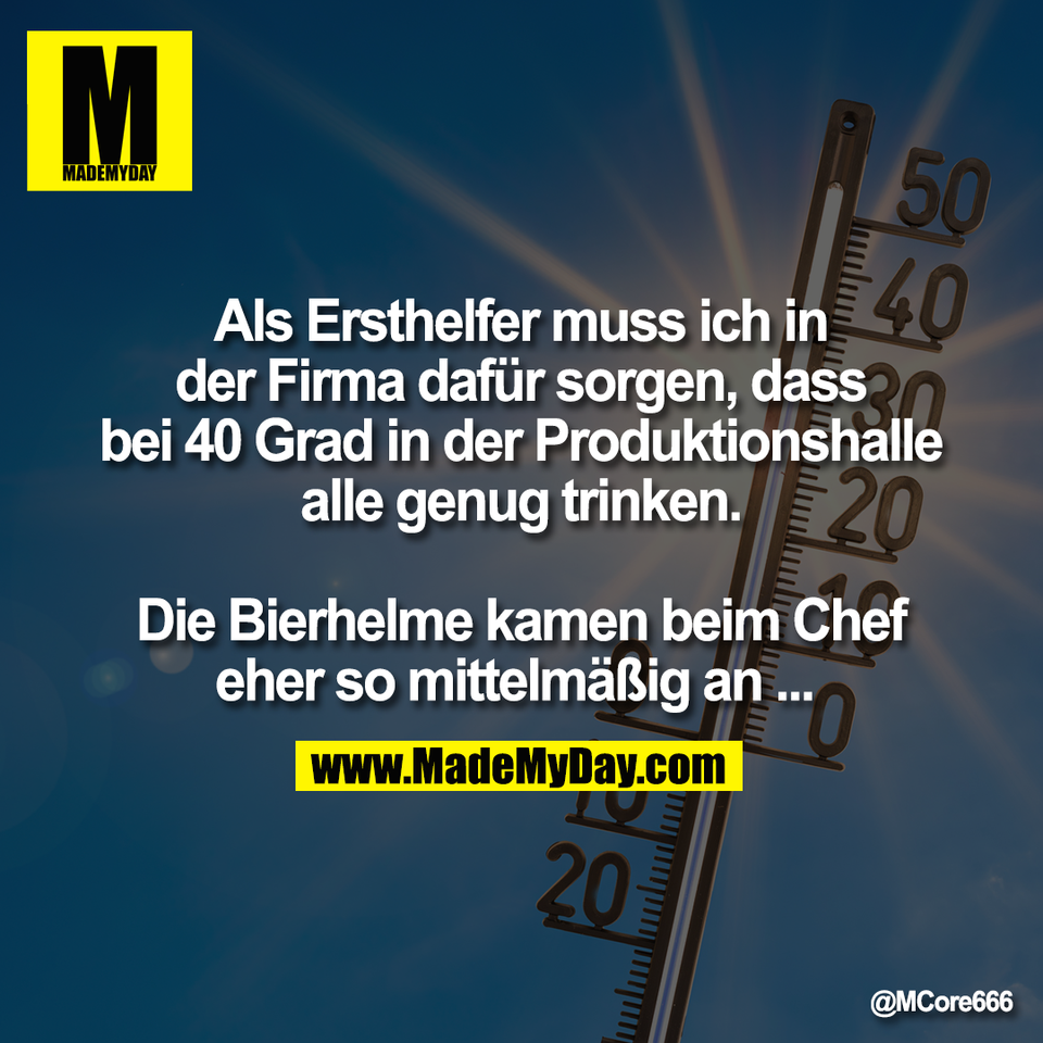 Als Ersthelfer muss ich in<br />
der Firma dafür sorgen, dass<br />
bei 40 Grad in der Produktionshalle<br />
alle genug trinken.<br />
<br />
Die Bierhelme kamen beim Chef<br />
eher so mittelmäßig an ...