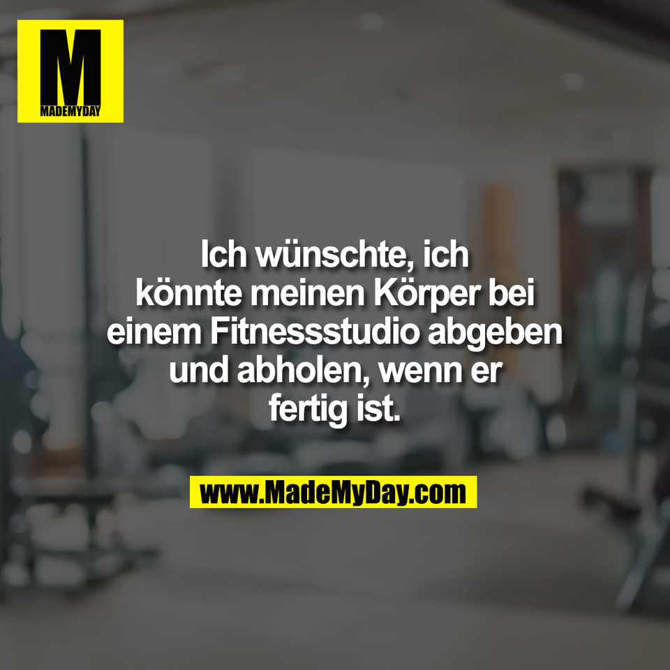 Ich wünschte, ich<br />
könnte meinen Körper bei<br />
einem Fitnessstudio abgeben<br />
und abholen, wenn er<br />
fertig ist.