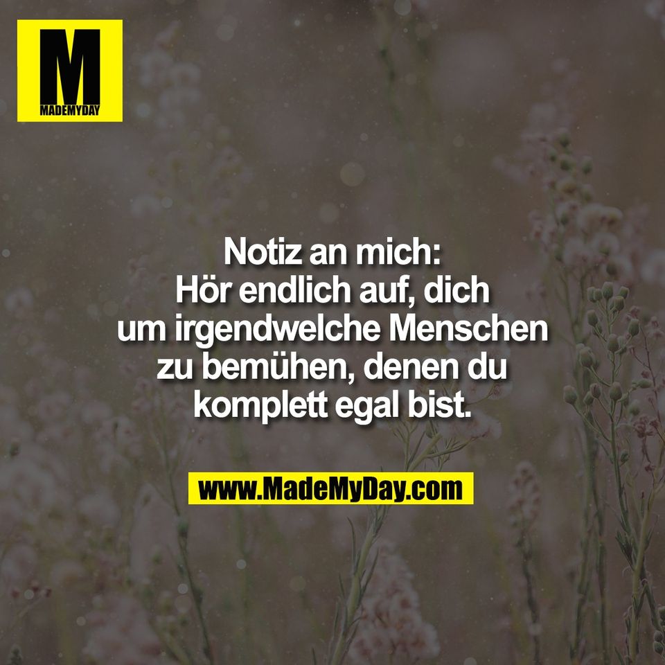 Notiz an mich:<br />
Hör endlich auf, dich<br />
um irgendwelche Menschen<br />
zu bemühen, denen du<br />
komplett egal bist.
