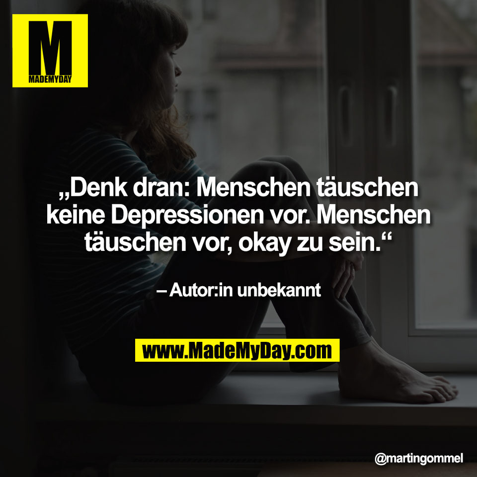 „Denk dran: Menschen täuschen<br />
keine Depressionen vor. Menschen<br />
täuschen vor, okay zu sein.“<br />
<br />
 – Autor:in unbekannt