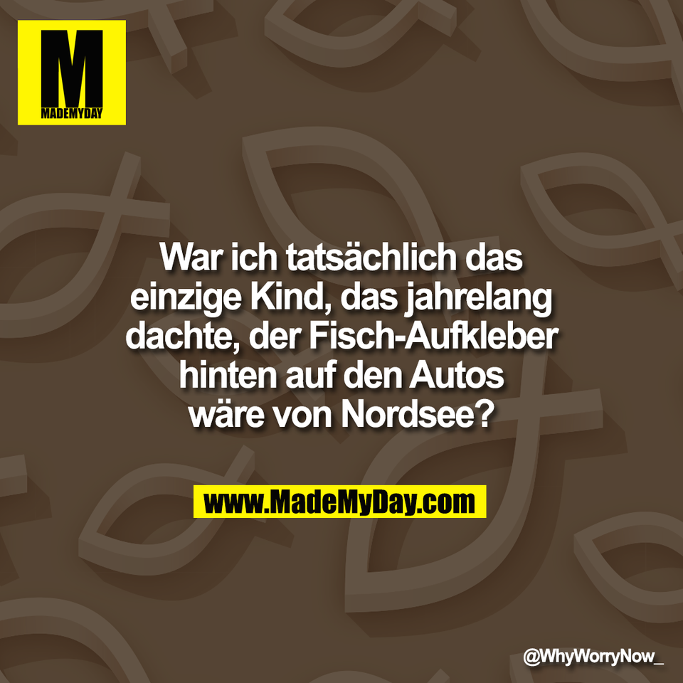 War ich tatsächlich das<br />
einzige Kind, das jahrelang<br />
dachte, der Fisch-Aufkleber<br />
hinten auf den Autos<br />
wäre von Nordsee?