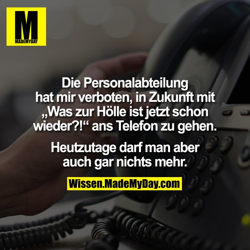 Die Personalabteilung<br />
hat mir verboten, in Zukunft mit<br />
„Was zur Hölle ist jetzt schon<br />
wieder?!“ ans Telefon zu gehen.<br />
<br />
Heutzutage darf man aber<br />
auch gar nichts mehr.
