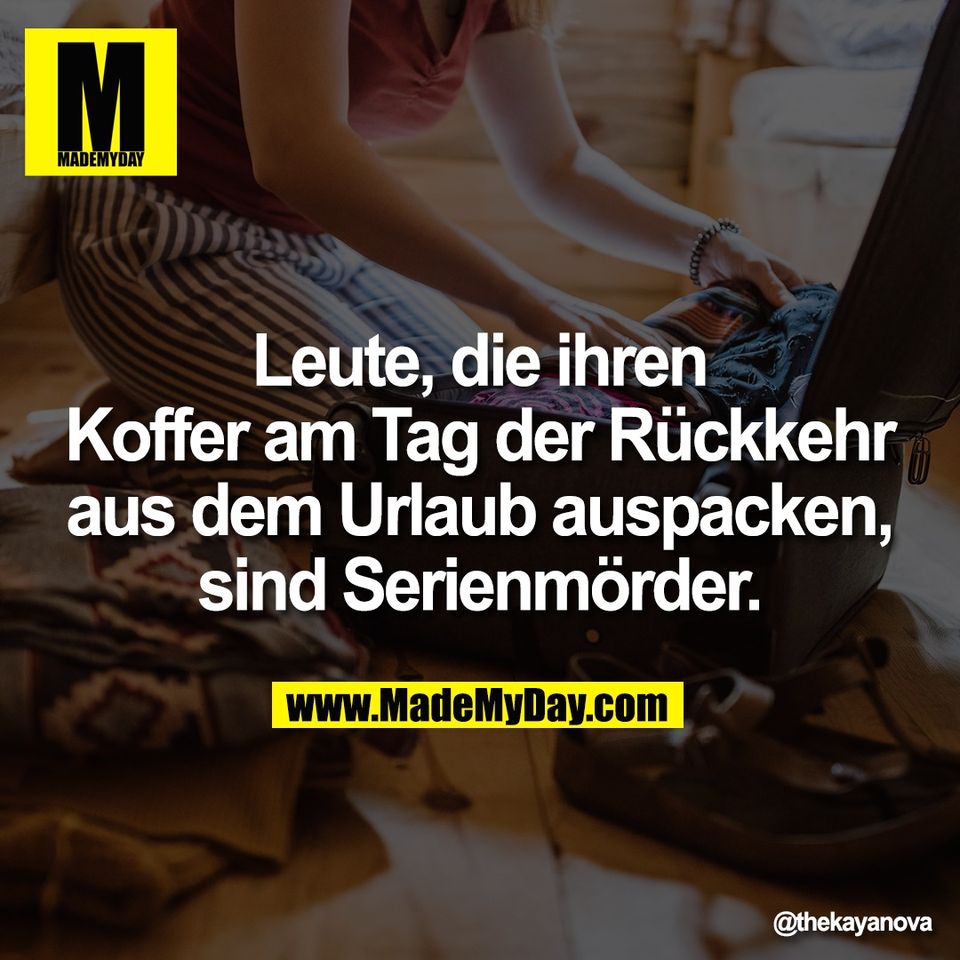 Leute, die ihren<br />
Koffer am Tag der Rückkehr<br />
aus dem Urlaub auspacken,<br />
sind Serienmörder.