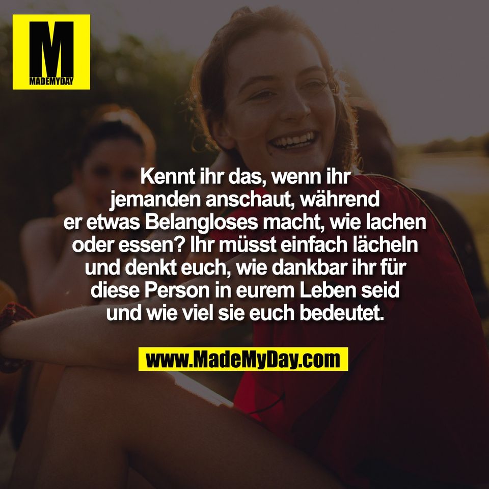 Kennt ihr das, wenn ihr<br />
jemanden anschaut, während<br />
er etwas Belangloses macht, wie lachen<br />
oder essen? Ihr müsst einfach lächeln<br />
und denkt euch, wie dankbar ihr für<br />
diese Person in eurem Leben seid<br />
und wie viel sie euch bedeutet.