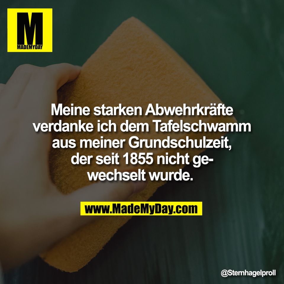 Meine starken Abwehrkräfte<br />
verdanke ich dem Tafelschwamm<br />
aus meiner Grundschulzeit,<br />
der seit 1855 nicht ge-<br />
wechselt wurde.
