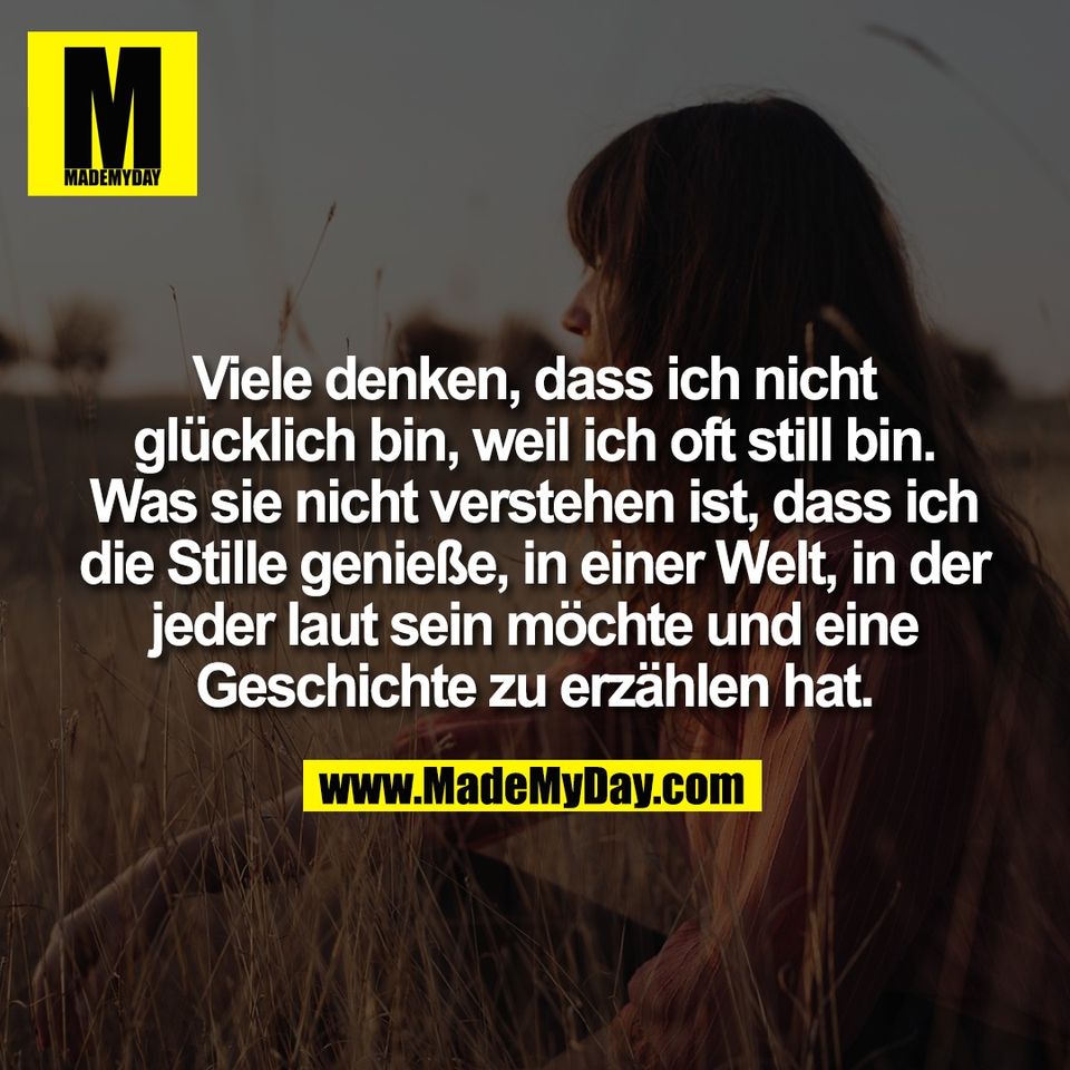 Viele denken, dass ich nicht<br />
glücklich bin, weil ich oft still bin.<br />
Was sie nicht verstehen ist, dass ich<br />
die Stille genieße, in einer Welt, in der<br />
jeder laut sein möchte und eine<br />
Geschichte zu erzählen hat.
