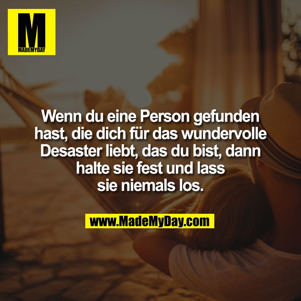 Wenn du eine Person gefunden<br />
hast, die dich für das wundervolle<br />
Desaster liebt, das du bist, dann<br />
halte sie fest und lass<br />
sie niemals los.