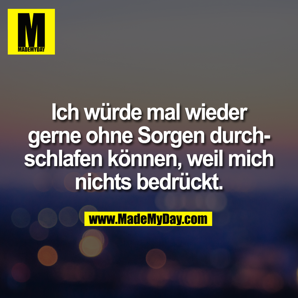 Ich würde mal wieder<br />
gerne ohne Sorgen durch-<br />
schlafen können, weil mich<br />
nichts bedrückt.