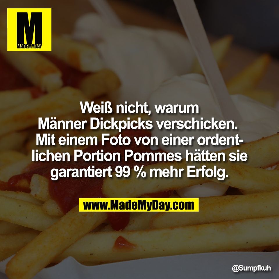 Weiß nicht, warum<br />
Männer Dickpicks verschicken. <br />
Mit einem Foto von einer ordent-<br />
lichen Portion Pommes hätten sie<br />
garantiert 99 % mehr Erfolg.