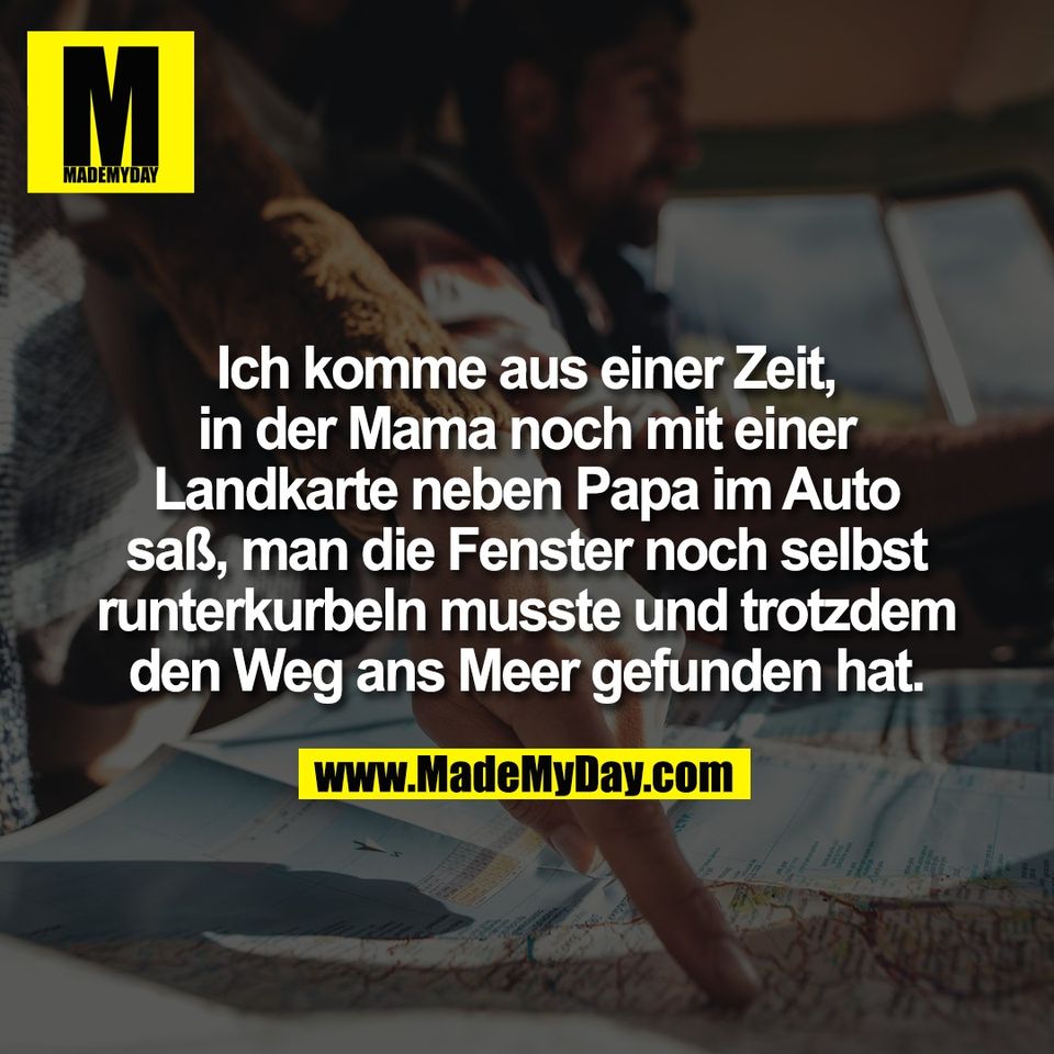 Ich komme aus einer Zeit,<br />
in der Mama noch mit einer<br />
Landkarte neben Papa im Auto<br />
saß, man die Fenster noch selbst<br />
runterkurbeln musste und trotzdem<br />
den Weg ans Meer gefunden hat.