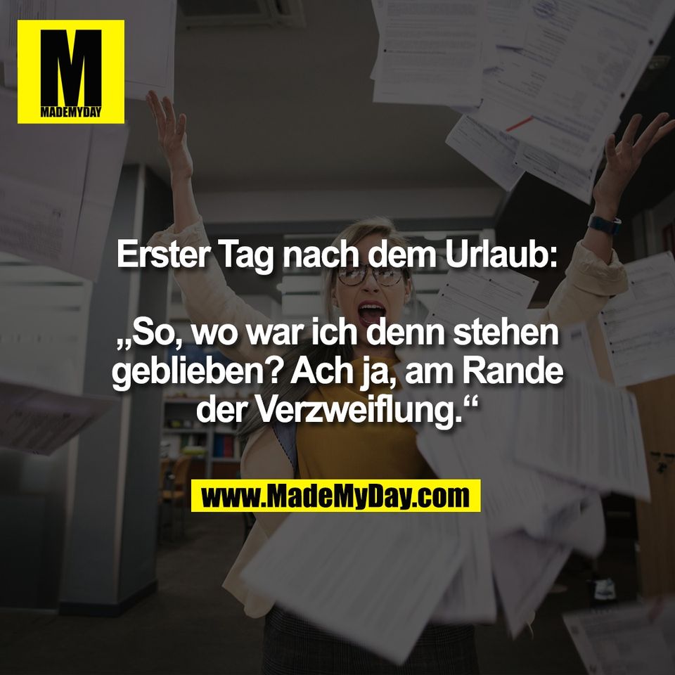 Erster Tag nach dem Urlaub:<br />
<br />
„So, wo war ich denn stehen<br />
geblieben? Ach ja, am Rande<br />
der Verzweiflung.“