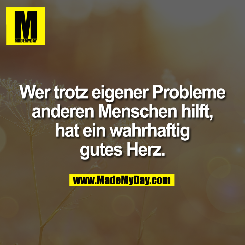 Wer trotz eigener Probleme<br />
anderen Menschen hilft,<br />
hat ein wahrhaftig<br />
gutes Herz.