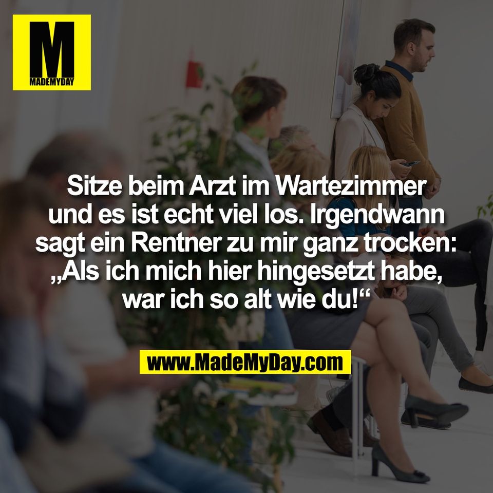 Sitze beim Arzt im Wartezimmer<br />
und es ist echt viel los. Irgendwann<br />
sagt ein Rentner zu mir ganz trocken:<br />
„Als ich mich hier hingesetzt habe,<br />
war ich so alt wie du!“