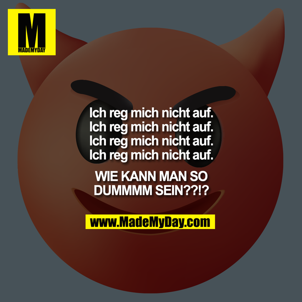 Ich reg mich nicht auf.<br />
Ich reg mich nicht auf.<br />
Ich reg mich nicht auf.<br />
Ich reg mich nicht auf.<br />
<br />
WIE KANN MAN SO<br />
DUMMMM SEIN??!?