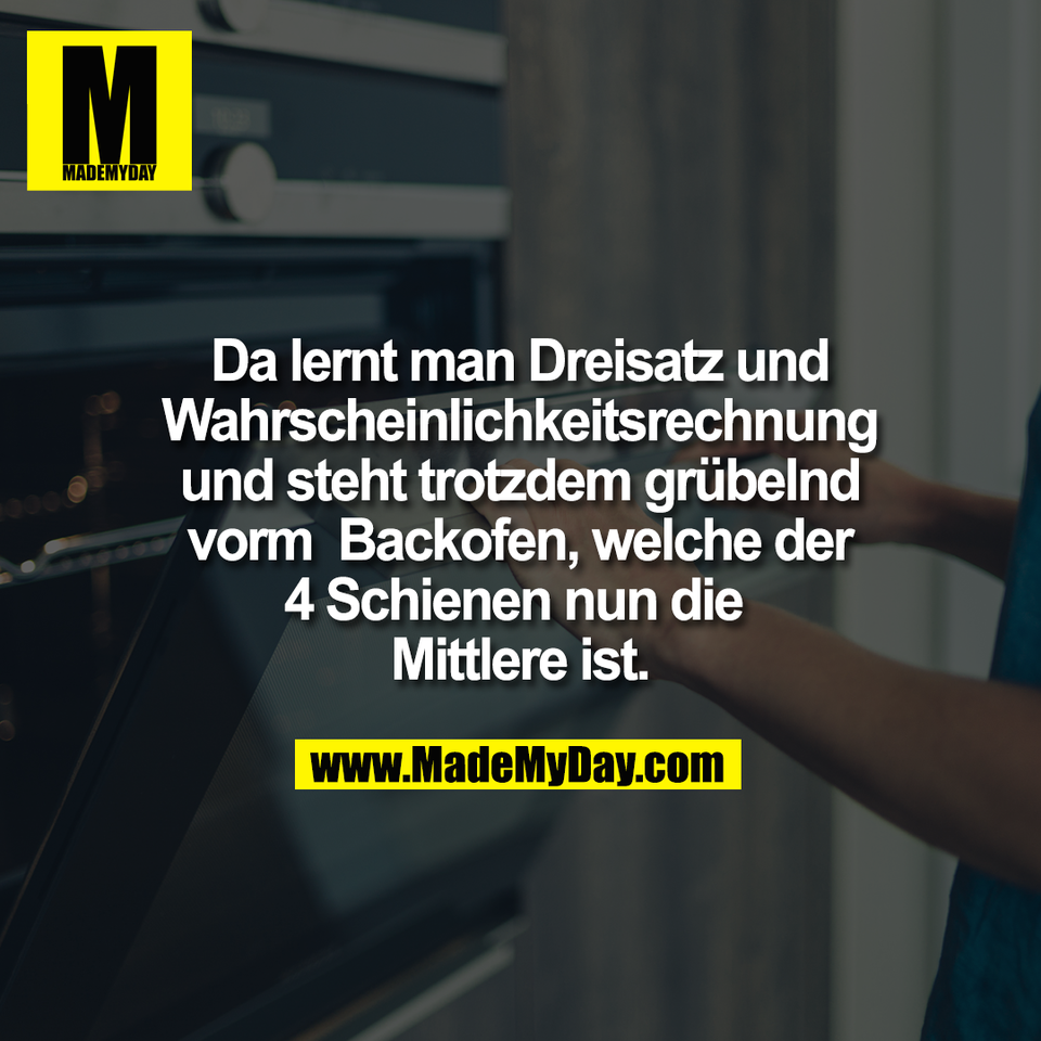 Da lernt man Dreisatz und<br />
Wahrscheinlichkeitsrechnung<br />
und steht trotzdem grübelnd<br />
vorm  Backofen, welche der<br />
4 Schienen nun die <br />
Mittlere ist.