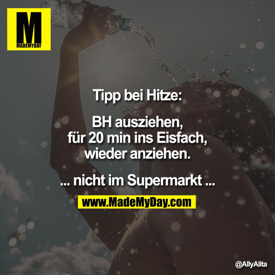 Tipp bei Hitze:<br />
<br />
BH ausziehen,<br />
für 20 min ins Eisfach,<br />
wieder anziehen.<br />
<br />
... nicht im Supermarkt ...