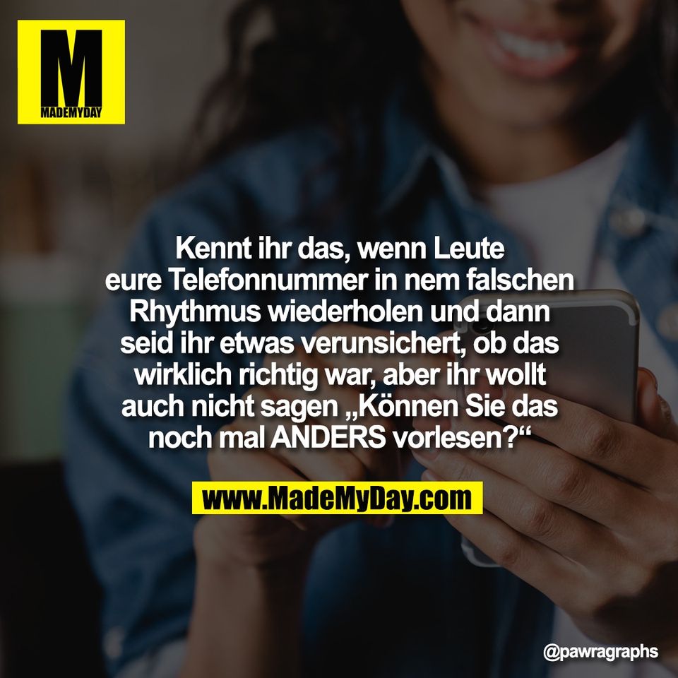 Kennt ihr das, wenn Leute<br />
eure Telefonnummer in nem falschen<br />
Rhythmus wiederholen und dann<br />
seid ihr etwas verunsichert, ob das<br />
wirklich richtig war, aber ihr wollt<br />
auch nicht sagen „Können Sie das<br />
noch mal ANDERS vorlesen?“