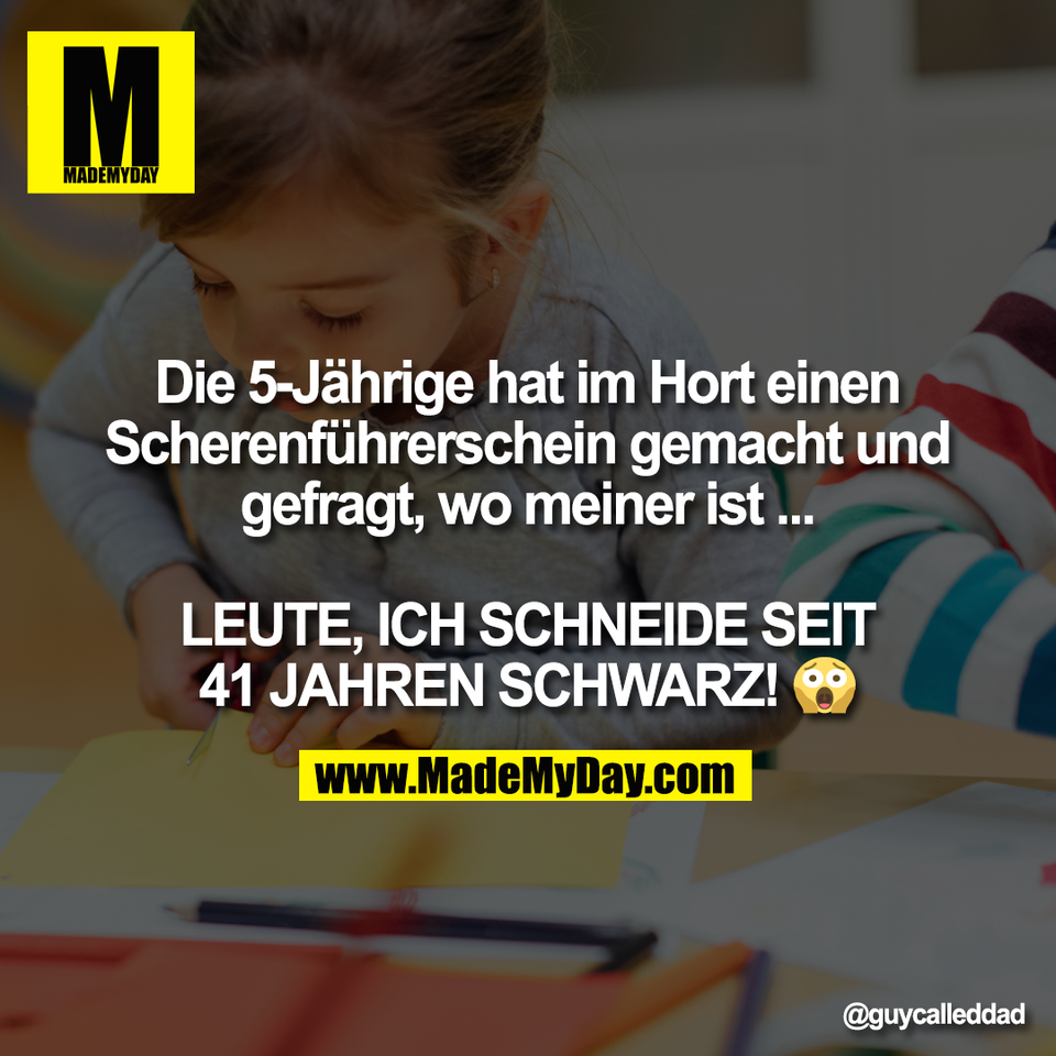 Die 5-Jährige hat im Hort einen<br />
Scherenführerschein gemacht und<br />
gefragt, wo meiner ist ...<br />
<br />
LEUTE, ICH SCHNEIDE SEIT<br />
41 JAHREN SCHWARZ! 😱