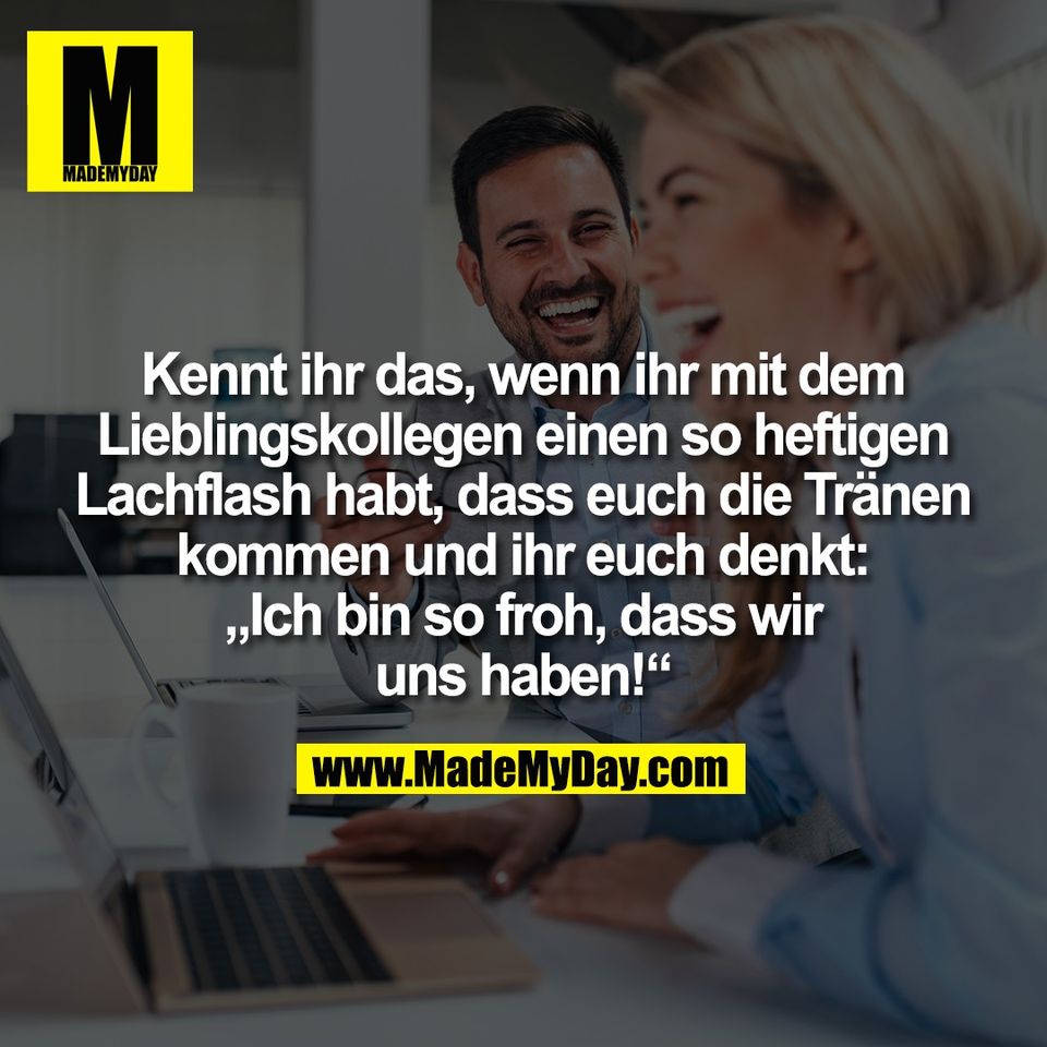 Kennt ihr das, wenn ihr mit dem<br />
Lieblingskollegen einen so heftigen<br />
Lachflash habt, dass euch die Tränen<br />
kommen und ihr euch denkt:<br />
„Ich bin so froh, dass wir<br />
uns haben!“