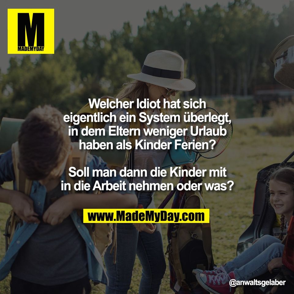 Welcher Idiot hat sich<br />
eigentlich ein System überlegt,<br />
in dem Eltern weniger Urlaub<br />
haben als Kinder Ferien?<br />
<br />
Soll man dann die Kinder mit<br />
in die Arbeit nehmen oder was?